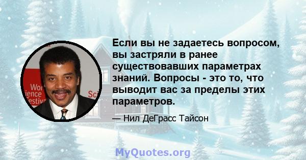 Если вы не задаетесь вопросом, вы застряли в ранее существовавших параметрах знаний. Вопросы - это то, что выводит вас за пределы этих параметров.