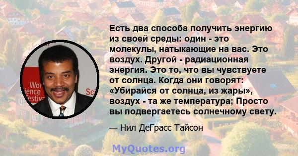 Есть два способа получить энергию из своей среды: один - это молекулы, натыкающие на вас. Это воздух. Другой - радиационная энергия. Это то, что вы чувствуете от солнца. Когда они говорят: «Убирайся от солнца, из жары», 