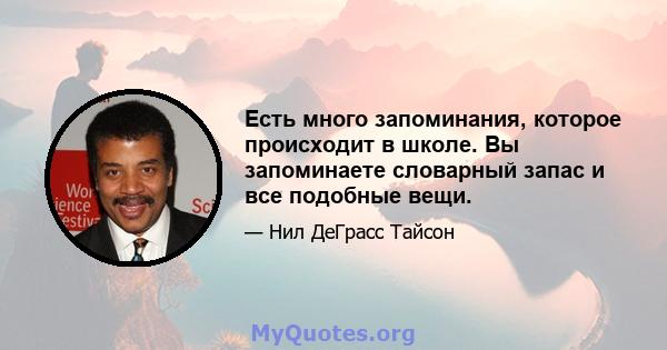 Есть много запоминания, которое происходит в школе. Вы запоминаете словарный запас и все подобные вещи.