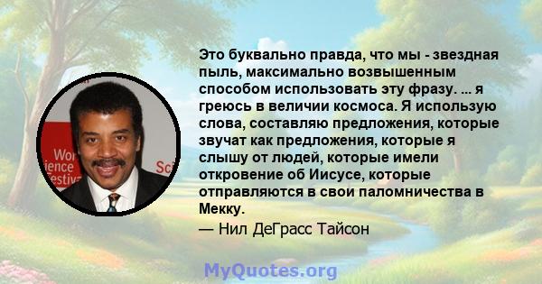 Это буквально правда, что мы - звездная пыль, максимально возвышенным способом использовать эту фразу. ... я греюсь в величии космоса. Я использую слова, составляю предложения, которые звучат как предложения, которые я