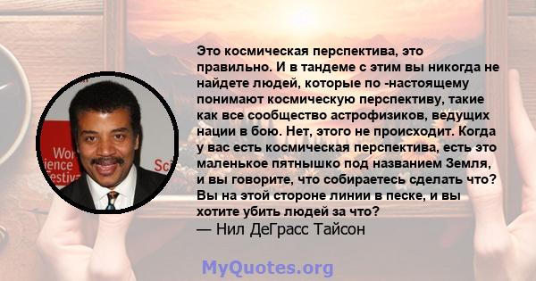 Это космическая перспектива, это правильно. И в тандеме с этим вы никогда не найдете людей, которые по -настоящему понимают космическую перспективу, такие как все сообщество астрофизиков, ведущих нации в бою. Нет, этого 