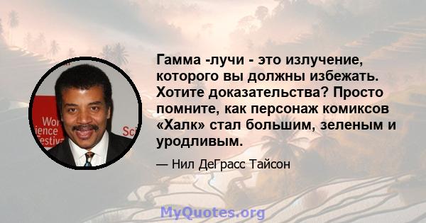 Гамма -лучи - это излучение, которого вы должны избежать. Хотите доказательства? Просто помните, как персонаж комиксов «Халк» стал большим, зеленым и уродливым.