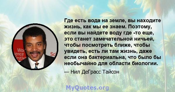 Где есть вода на земле, вы находите жизнь, как мы ее знаем. Поэтому, если вы найдете воду где -то еще, это станет замечательной ничьей, чтобы посмотреть ближе, чтобы увидеть, есть ли там жизнь, даже если она