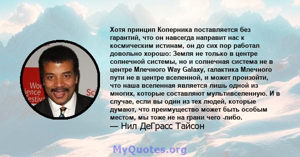 Хотя принцип Коперника поставляется без гарантий, что он навсегда направит нас к космическим истинам, он до сих пор работал довольно хорошо: Земля не только в центре солнечной системы, но и солнечная система не в центре 