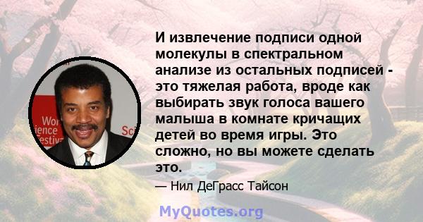 И извлечение подписи одной молекулы в спектральном анализе из остальных подписей - это тяжелая работа, вроде как выбирать звук голоса вашего малыша в комнате кричащих детей во время игры. Это сложно, но вы можете