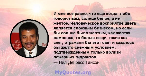 И мне все равно, что еще когда -либо говорил вам, солнце белое, а не желтое. Человеческое восприятие цвета является сложным бизнесом, но если бы солнце было желтым, как желтая лампочка, то белые вещи, такие как снег,