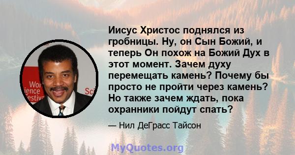 Иисус Христос поднялся из гробницы. Ну, он Сын Божий, и теперь Он похож на Божий Дух в этот момент. Зачем духу перемещать камень? Почему бы просто не пройти через камень? Но также зачем ждать, пока охранники пойдут