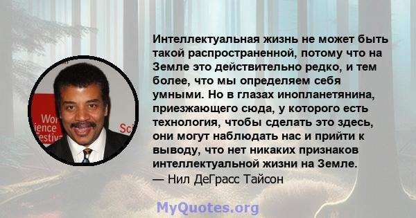 Интеллектуальная жизнь не может быть такой распространенной, потому что на Земле это действительно редко, и тем более, что мы определяем себя умными. Но в глазах инопланетянина, приезжающего сюда, у которого есть