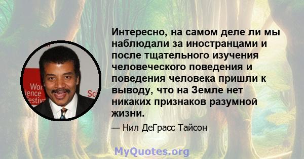 Интересно, на самом деле ли мы наблюдали за иностранцами и после тщательного изучения человеческого поведения и поведения человека пришли к выводу, что на Земле нет никаких признаков разумной жизни.