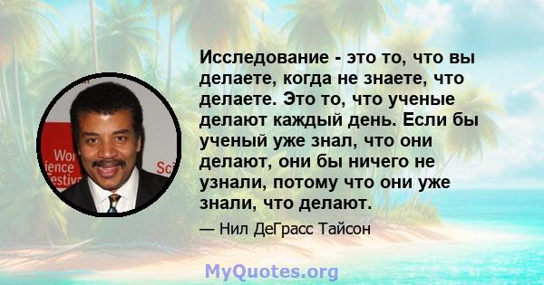 Исследование - это то, что вы делаете, когда не знаете, что делаете. Это то, что ученые делают каждый день. Если бы ученый уже знал, что они делают, они бы ничего не узнали, потому что они уже знали, что делают.