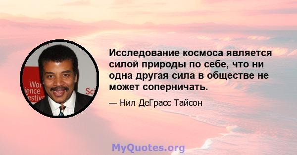 Исследование космоса является силой природы по себе, что ни одна другая сила в обществе не может соперничать.