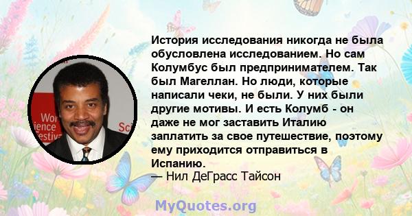 История исследования никогда не была обусловлена ​​исследованием. Но сам Колумбус был предпринимателем. Так был Магеллан. Но люди, которые написали чеки, не были. У них были другие мотивы. И есть Колумб - он даже не мог 