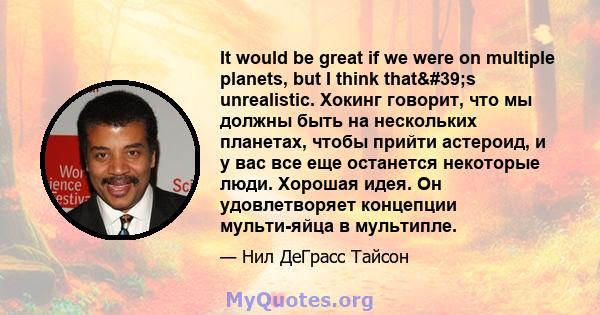 It would be great if we were on multiple planets, but I think that's unrealistic. Хокинг говорит, что мы должны быть на нескольких планетах, чтобы прийти астероид, и у вас все еще останется некоторые люди. Хорошая