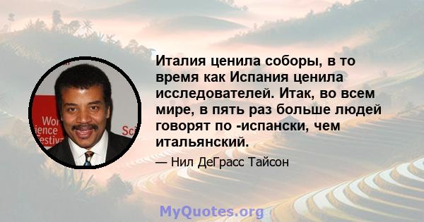 Италия ценила соборы, в то время как Испания ценила исследователей. Итак, во всем мире, в пять раз больше людей говорят по -испански, чем итальянский.