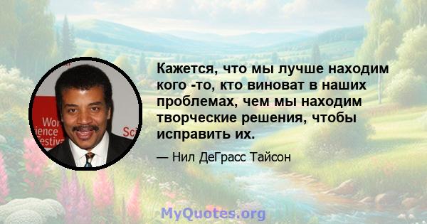 Кажется, что мы лучше находим кого -то, кто виноват в наших проблемах, чем мы находим творческие решения, чтобы исправить их.