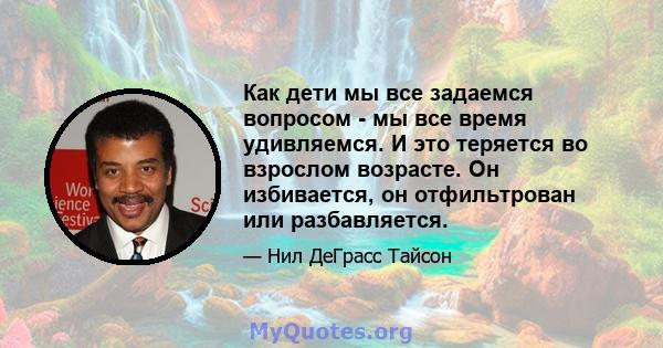 Как дети мы все задаемся вопросом - мы все время удивляемся. И это теряется во взрослом возрасте. Он избивается, он отфильтрован или разбавляется.