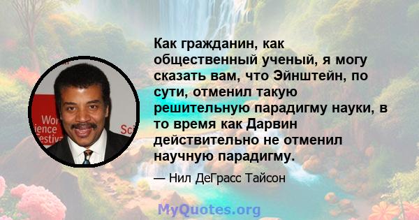 Как гражданин, как общественный ученый, я могу сказать вам, что Эйнштейн, по сути, отменил такую ​​решительную парадигму науки, в то время как Дарвин действительно не отменил научную парадигму.