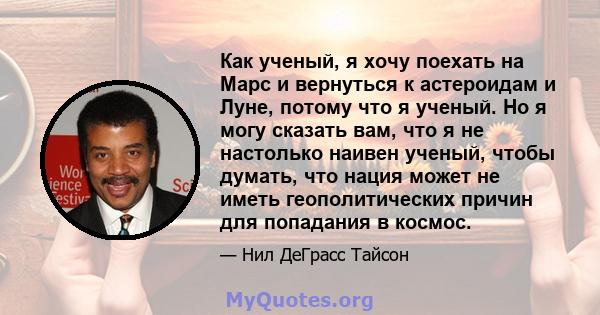 Как ученый, я хочу поехать на Марс и вернуться к астероидам и Луне, потому что я ученый. Но я могу сказать вам, что я не настолько наивен ученый, чтобы думать, что нация может не иметь геополитических причин для