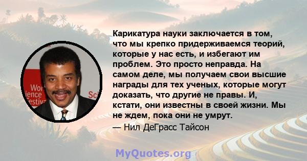 Карикатура науки заключается в том, что мы крепко придерживаемся теорий, которые у нас есть, и избегают им проблем. Это просто неправда. На самом деле, мы получаем свои высшие награды для тех ученых, которые могут