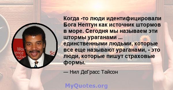 Когда -то люди идентифицировали Бога Нептун как источник штормов в море. Сегодня мы называем эти штормы ураганами ... единственными людьми, которые все еще называют ураганами, - это люди, которые пишут страховые формы.