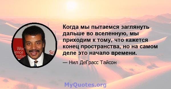 Когда мы пытаемся заглянуть дальше во вселенную, мы приходим к тому, что кажется конец пространства, но на самом деле это начало времени.