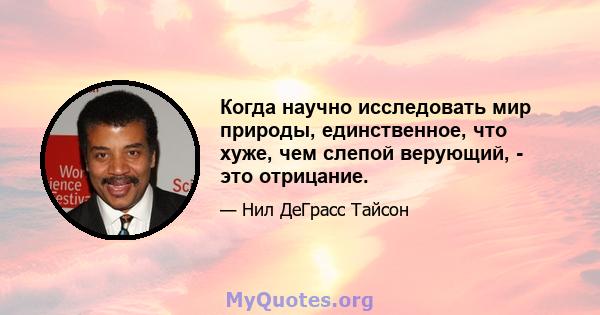 Когда научно исследовать мир природы, единственное, что хуже, чем слепой верующий, - это отрицание.