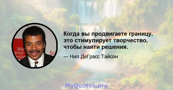 Когда вы продвигаете границу, это стимулирует творчество, чтобы найти решения.