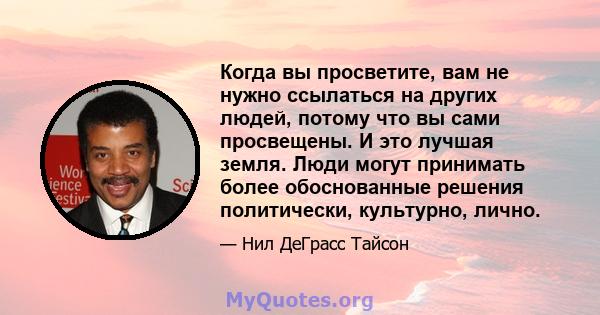 Когда вы просветите, вам не нужно ссылаться на других людей, потому что вы сами просвещены. И это лучшая земля. Люди могут принимать более обоснованные решения политически, культурно, лично.