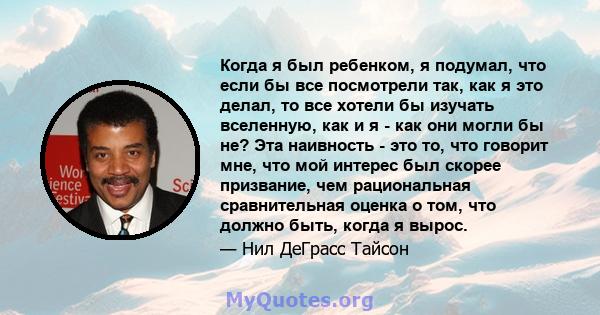 Когда я был ребенком, я подумал, что если бы все посмотрели так, как я это делал, то все хотели бы изучать вселенную, как и я - как они могли бы не? Эта наивность - это то, что говорит мне, что мой интерес был скорее