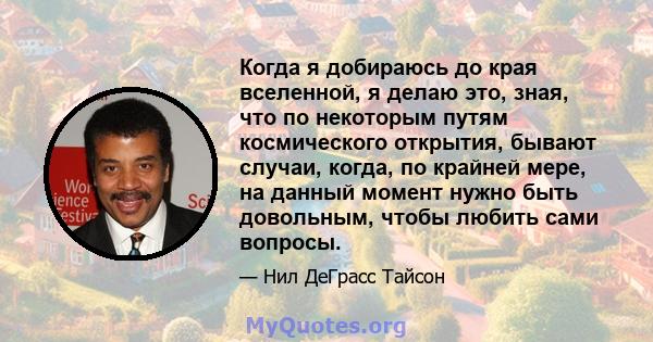 Когда я добираюсь до края вселенной, я делаю это, зная, что по некоторым путям космического открытия, бывают случаи, когда, по крайней мере, на данный момент нужно быть довольным, чтобы любить сами вопросы.