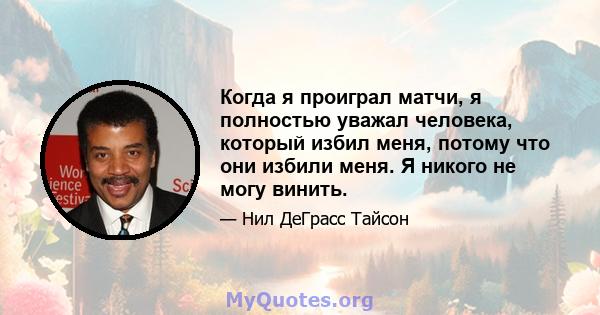 Когда я проиграл матчи, я полностью уважал человека, который избил меня, потому что они избили меня. Я никого не могу винить.