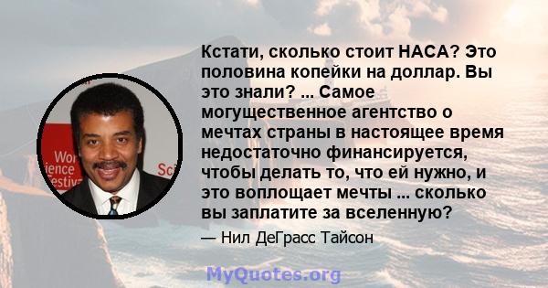 Кстати, сколько стоит НАСА? Это половина копейки на доллар. Вы это знали? ... Самое могущественное агентство о мечтах страны в настоящее время недостаточно финансируется, чтобы делать то, что ей нужно, и это воплощает