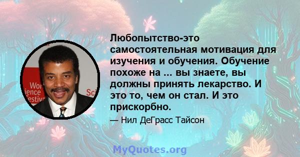 Любопытство-это самостоятельная мотивация для изучения и обучения. Обучение похоже на ... вы знаете, вы должны принять лекарство. И это то, чем он стал. И это прискорбно.