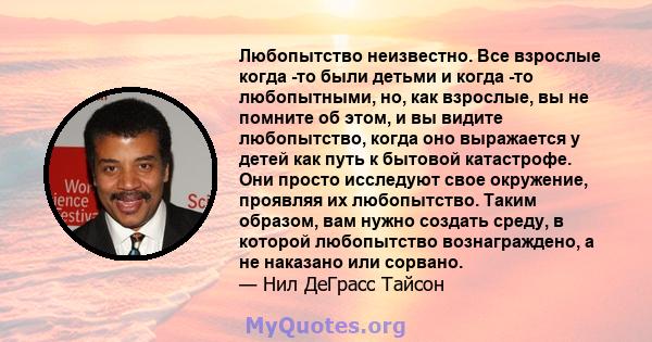 Любопытство неизвестно. Все взрослые когда -то были детьми и когда -то любопытными, но, как взрослые, вы не помните об этом, и вы видите любопытство, когда оно выражается у детей как путь к бытовой катастрофе. Они