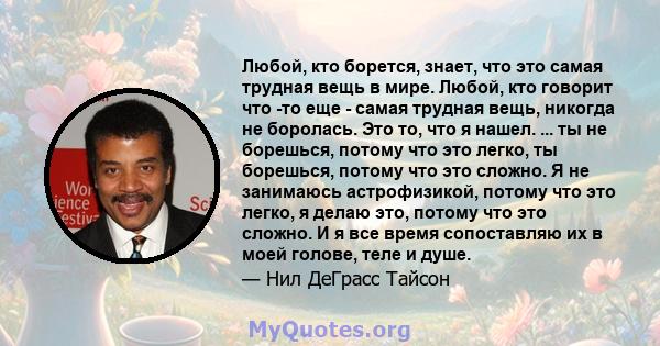 Любой, кто борется, знает, что это самая трудная вещь в мире. Любой, кто говорит что -то еще - самая трудная вещь, никогда не боролась. Это то, что я нашел. ... ты не борешься, потому что это легко, ты борешься, потому