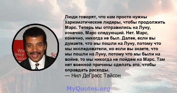 Люди говорят, что нам просто нужны харизматические лидеры, чтобы продолжить Марс. Теперь мы отправились на Луну, конечно, Марс следующий. Нет. Марс, конечно, никогда не был. Далее, если вы думаете, что мы пошли на Луну, 