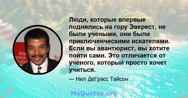 Люди, которые впервые поднялись на гору Эверест, не были учеными, они были приключенческими искателями. Если вы авантюрист, вы хотите пойти сами. Это отличается от ученого, который просто хочет учиться.