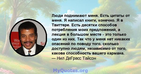 Люди поднимают меня. Есть цитаты от меня. Я написал книги, конечно. Я в Твиттере. Есть десятки способов потребления моих предложений, а лекция в большом месте - это только один из них. Так что у меня нет никаких