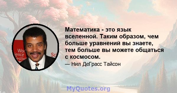 Математика - это язык вселенной. Таким образом, чем больше уравнений вы знаете, тем больше вы можете общаться с космосом.