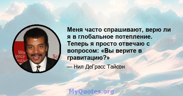 Меня часто спрашивают, верю ли я в глобальное потепление. Теперь я просто отвечаю с вопросом: «Вы верите в гравитацию?»