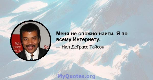 Меня не сложно найти. Я по всему Интернету.