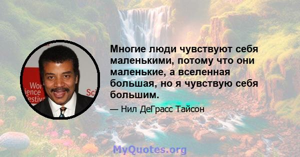 Многие люди чувствуют себя маленькими, потому что они маленькие, а вселенная большая, но я чувствую себя большим.