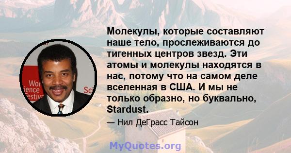 Молекулы, которые составляют наше тело, прослеживаются до тигенных центров звезд. Эти атомы и молекулы находятся в нас, потому что на самом деле вселенная в США. И мы не только образно, но буквально, Stardust.