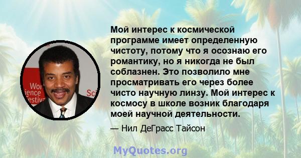 Мой интерес к космической программе имеет определенную чистоту, потому что я осознаю его романтику, но я никогда не был соблазнен. Это позволило мне просматривать его через более чисто научную линзу. Мой интерес к