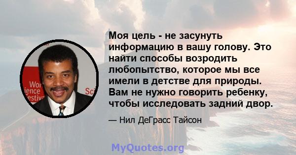 Моя цель - не засунуть информацию в вашу голову. Это найти способы возродить любопытство, которое мы все имели в детстве для природы. Вам не нужно говорить ребенку, чтобы исследовать задний двор.