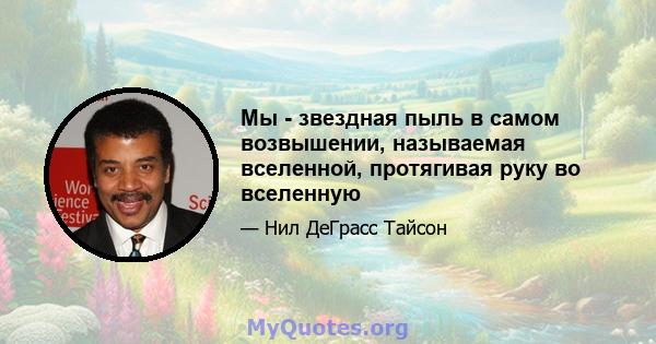 Мы - звездная пыль в самом возвышении, называемая вселенной, протягивая руку во вселенную