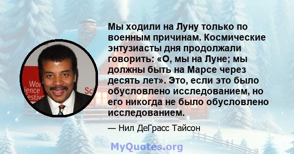 Мы ходили на Луну только по военным причинам. Космические энтузиасты дня продолжали говорить: «О, мы на Луне; мы должны быть на Марсе через десять лет». Это, если это было обусловлено исследованием, но его никогда не