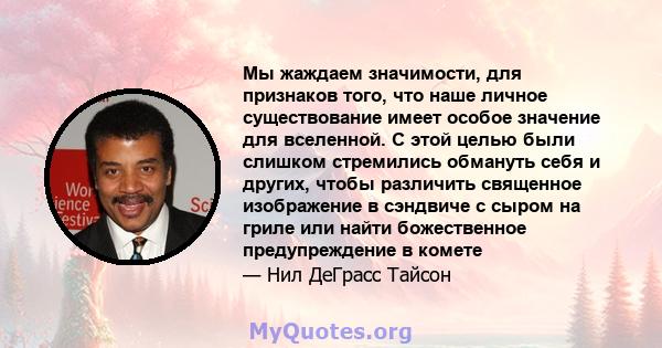 Мы жаждаем значимости, для признаков того, что наше личное существование имеет особое значение для вселенной. С этой целью были слишком стремились обмануть себя и других, чтобы различить священное изображение в сэндвиче 