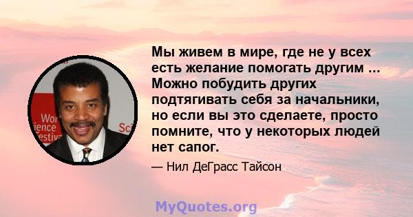 Мы живем в мире, где не у всех есть желание помогать другим ... Можно побудить других подтягивать себя за начальники, но если вы это сделаете, просто помните, что у некоторых людей нет сапог.