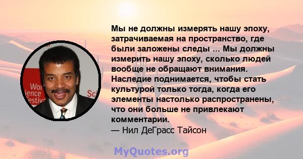 Мы не должны измерять нашу эпоху, затрачиваемая на пространство, где были заложены следы ... Мы должны измерить нашу эпоху, сколько людей вообще не обращают внимания. Наследие поднимается, чтобы стать культурой только